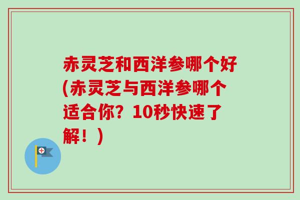 赤灵芝和西洋参哪个好(赤灵芝与西洋参哪个适合你？10秒快速了解！)