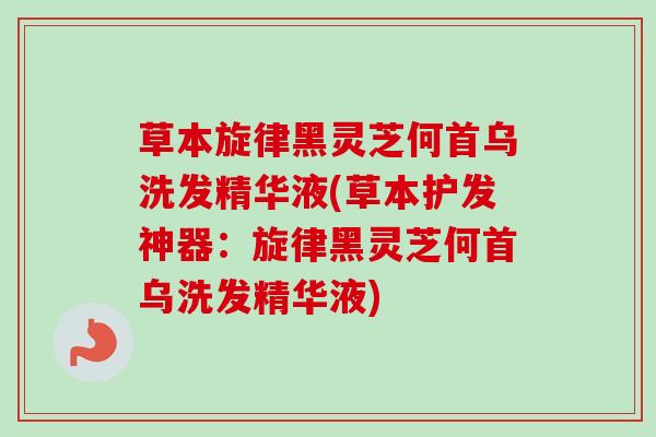 草本旋律黑灵芝何首乌洗发精华液(草本护发神器：旋律黑灵芝何首乌洗发精华液)