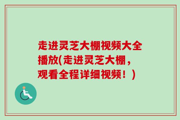走进灵芝大棚视频大全播放(走进灵芝大棚，观看全程详细视频！)