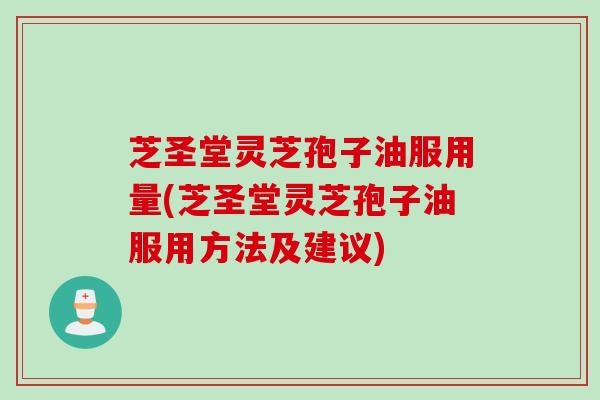 芝圣堂灵芝孢子油服用量(芝圣堂灵芝孢子油服用方法及建议)