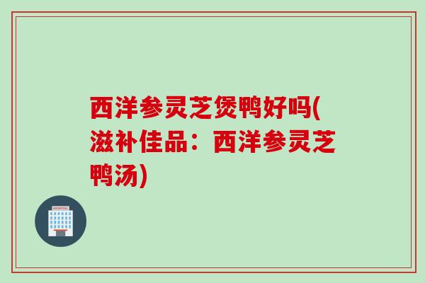 西洋参灵芝煲鸭好吗(滋补佳品:西洋参灵芝鸭汤) 西洋参灵芝煲鸭好吗(滋补佳品:西洋参灵芝鸭汤)