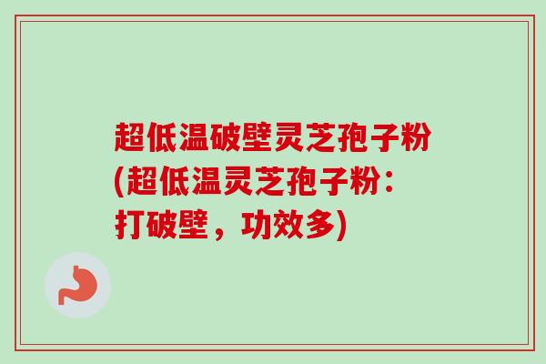 超低温破壁灵芝孢子粉(超低温灵芝孢子粉：打破壁，功效多)