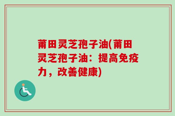 莆田灵芝孢子油(莆田灵芝孢子油：提高免疫力，改善健康)