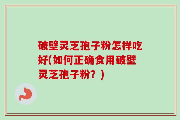 破壁灵芝孢子粉怎样吃好(如何正确食用破壁灵芝孢子粉？)