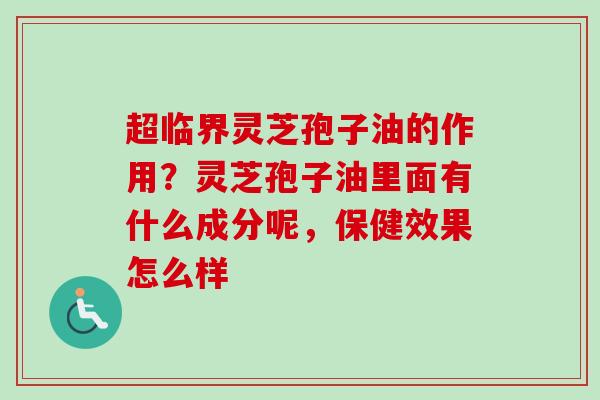 超临界灵芝孢子油的作用？灵芝孢子油里面有什么成分呢，保健效果怎么样