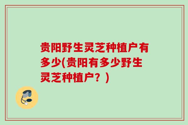 贵阳野生灵芝种植户有多少(贵阳有多少野生灵芝种植户？)