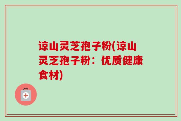 谅山灵芝孢子粉(谅山灵芝孢子粉：优质健康食材)