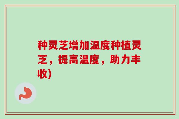 种灵芝增加温度种植灵芝，提高温度，助力丰收)