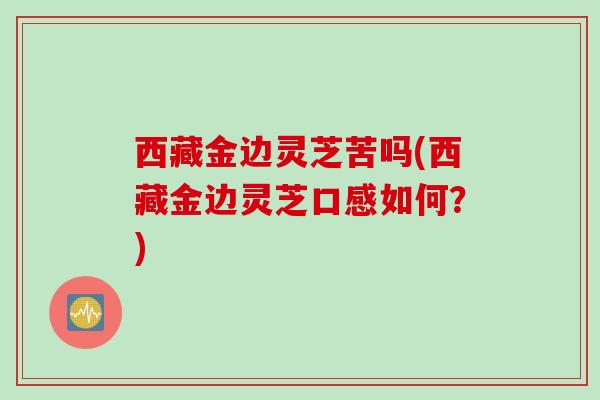 西藏金边灵芝苦吗(西藏金边灵芝口感如何？)