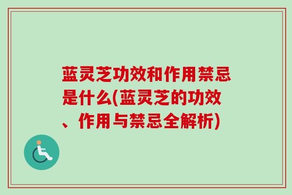 蓝灵芝功效和作用禁忌是什么(蓝灵芝的功效、作用与禁忌全解析)