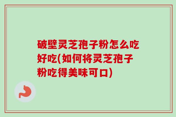 破壁灵芝孢子粉怎么吃好吃(如何将灵芝孢子粉吃得美味可口) 破壁灵芝孢子粉怎么吃好吃(如何将灵芝孢子粉吃得美味可口)