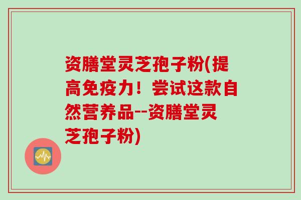 资膳堂灵芝孢子粉(提高免疫力！尝试这款自然营养品--资膳堂灵芝孢子粉)