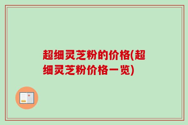 超细灵芝粉的价格(超细灵芝粉价格一览) 超细灵芝粉的价格(超细灵芝粉价格一览)