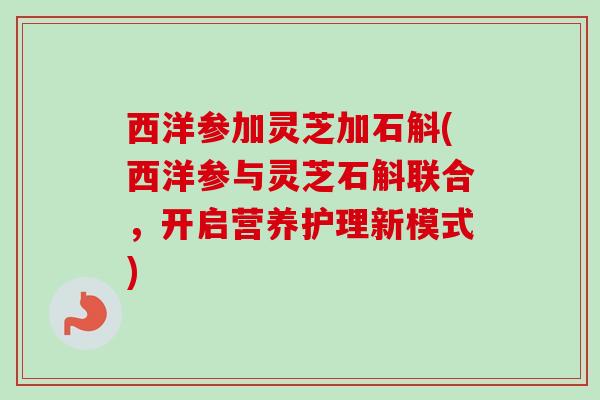 西洋参加灵芝加石斛(西洋参与灵芝石斛联合，开启营养护理新模式)