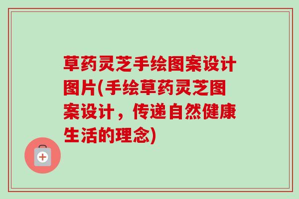 草药灵芝手绘图案设计图片(手绘草药灵芝图案设计，传递自然健康生活的理念)