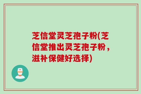 芝信堂灵芝孢子粉(芝信堂推出灵芝孢子粉，滋补保健好选择)