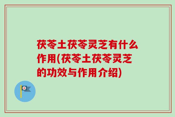 茯苓土茯苓灵芝有什么作用(茯苓土茯苓灵芝的功效与作用介绍)