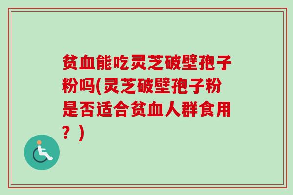 贫血能吃灵芝破壁孢子粉吗(灵芝破壁孢子粉是否适合贫血人群食用？)