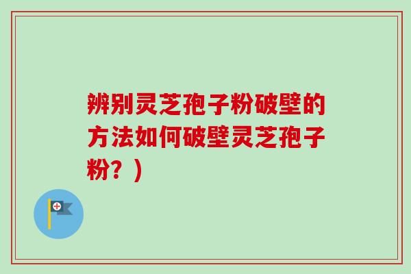 辨别灵芝孢子粉破壁的方法如何破壁灵芝孢子粉？)