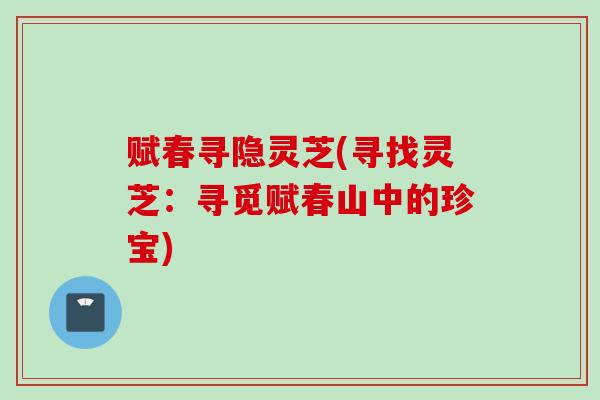 赋春寻隐灵芝(寻找灵芝：寻觅赋春山中的珍宝)