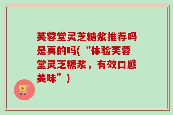 芙蓉堂灵芝糖浆推荐吗是真的吗(“体验芙蓉堂灵芝糖浆，有效口感美味”)