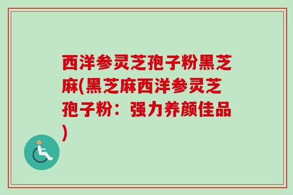 西洋参灵芝孢子粉黑芝麻(黑芝麻西洋参灵芝孢子粉：强力养颜佳品)
