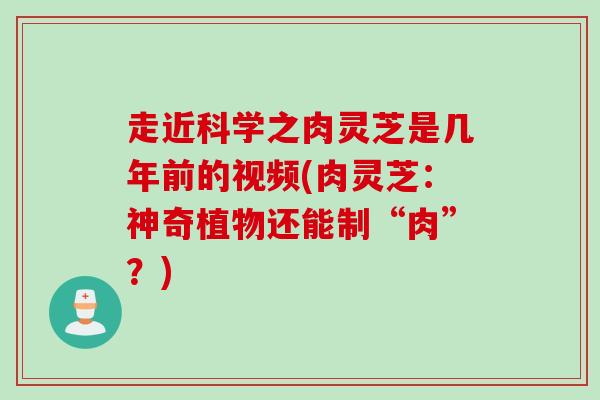 走近科学之肉灵芝是几年前的视频(肉灵芝：神奇植物还能制“肉”？)