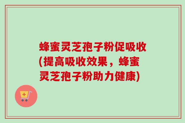 蜂蜜灵芝孢子粉促吸收(提高吸收效果，蜂蜜灵芝孢子粉助力健康)