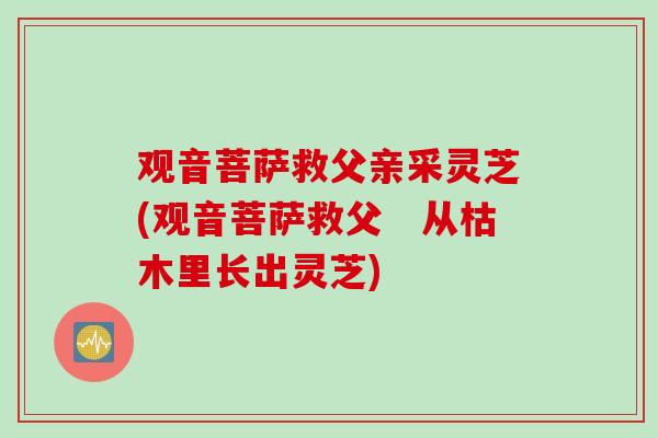观音菩萨救父亲采灵芝(观音菩萨救父　从枯木里长出灵芝)
