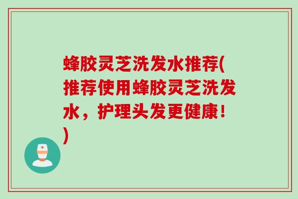 蜂胶灵芝洗发水推荐(推荐使用蜂胶灵芝洗发水，护理头发更健康！)