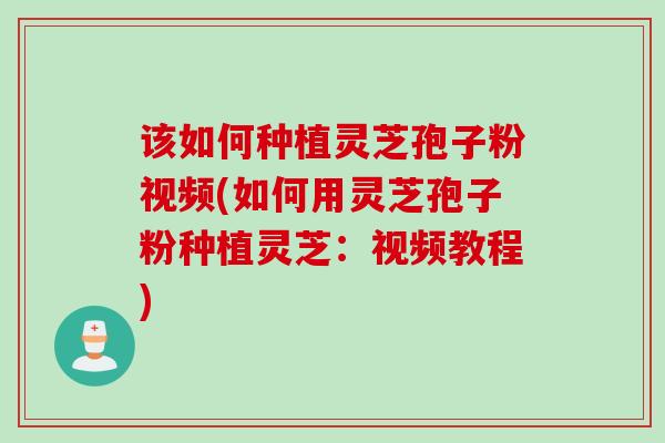 该如何种植灵芝孢子粉视频(如何用灵芝孢子粉种植灵芝：视频教程)