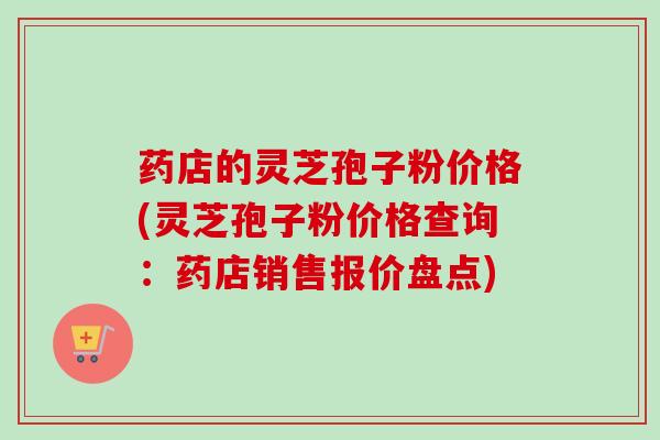药店的灵芝孢子粉价格(灵芝孢子粉价格查询：药店销售报价盘点)
