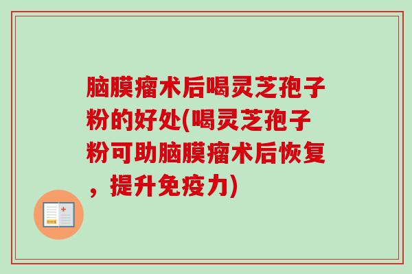 脑膜瘤术后喝灵芝孢子粉的好处(喝灵芝孢子粉可助脑膜瘤术后恢复，提升免疫力)