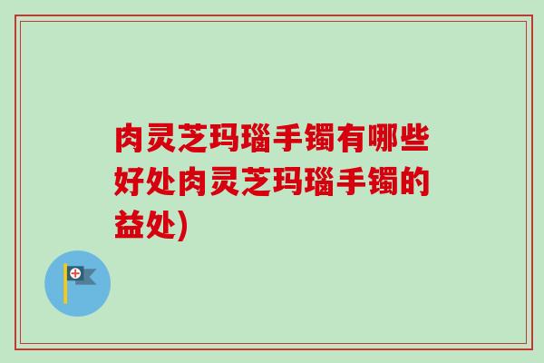 肉灵芝玛瑙手镯有哪些好处肉灵芝玛瑙手镯的益处)