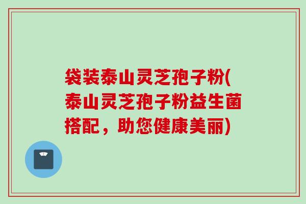袋装泰山灵芝孢子粉(泰山灵芝孢子粉益生菌搭配，助您健康美丽)