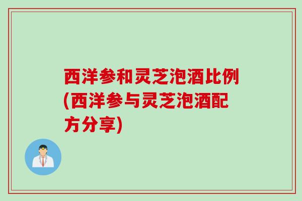 西洋参和灵芝泡酒比例(西洋参与灵芝泡酒配方分享)