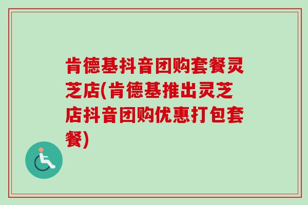 肯德基抖音团购套餐灵芝店(肯德基推出灵芝店抖音团购优惠打包套餐)