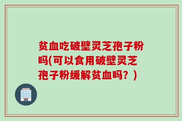 贫血吃破壁灵芝孢子粉吗(可以食用破壁灵芝孢子粉缓解贫血吗？)