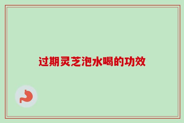 过期灵芝泡水喝的功效