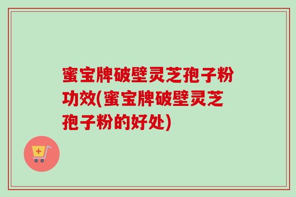 蜜宝牌破壁灵芝孢子粉功效(蜜宝牌破壁灵芝孢子粉的好处)