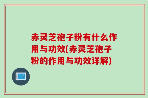 赤灵芝孢子粉有什么作用与功效(赤灵芝孢子粉的作用与功效详解)