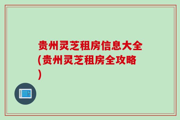贵州灵芝租房信息大全(贵州灵芝租房全攻略)
