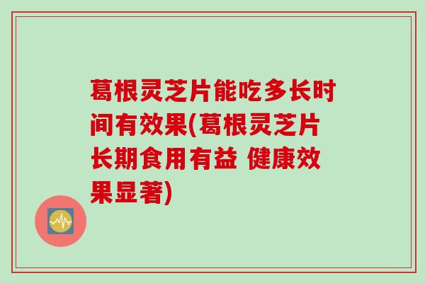 葛根灵芝片能吃多长时间有效果(葛根灵芝片长期食用有益 健康效果显著)