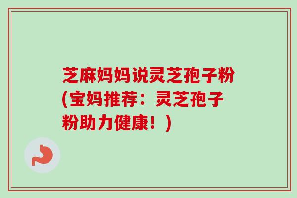 芝麻妈妈说灵芝孢子粉(宝妈推荐：灵芝孢子粉助力健康！)