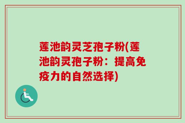 莲池韵灵芝孢子粉(莲池韵灵孢子粉：提高免疫力的自然选择)