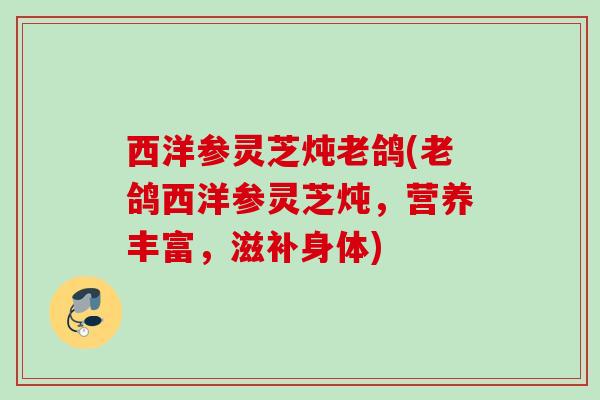 西洋参灵芝炖老鸽(老鸽西洋参灵芝炖，营养丰富，滋补身体)