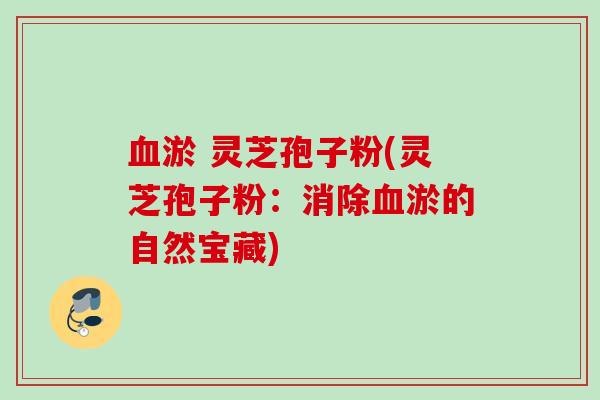 血淤 灵芝孢子粉(灵芝孢子粉：消除血淤的自然宝藏)