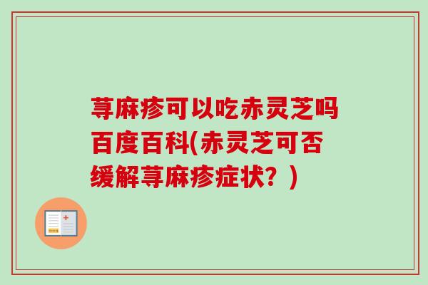 荨麻疹可以吃赤灵芝吗百度百科(赤灵芝可否缓解荨麻疹症状？)