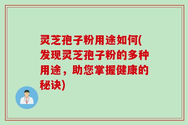 灵芝孢子粉用途如何(发现灵芝孢子粉的多种用途，助您掌握健康的秘诀)