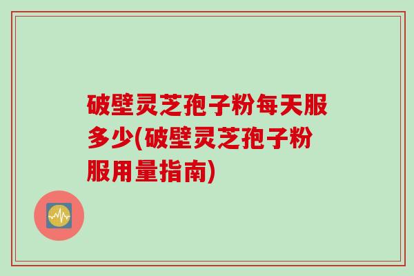 破壁灵芝孢子粉每天服多少(破壁灵芝孢子粉服用量指南)